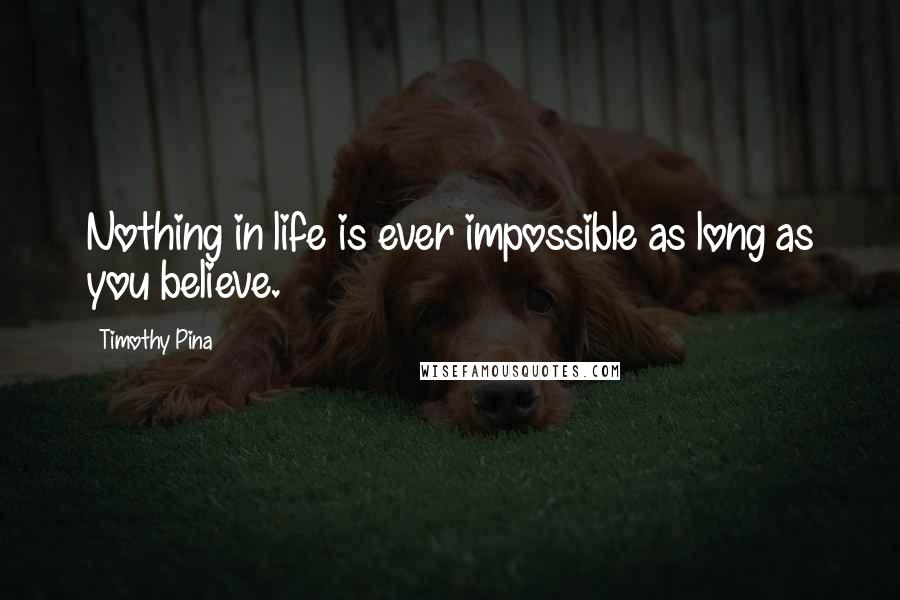 Timothy Pina Quotes: Nothing in life is ever impossible as long as you believe.