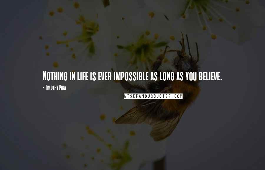 Timothy Pina Quotes: Nothing in life is ever impossible as long as you believe.