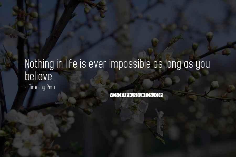 Timothy Pina Quotes: Nothing in life is ever impossible as long as you believe.