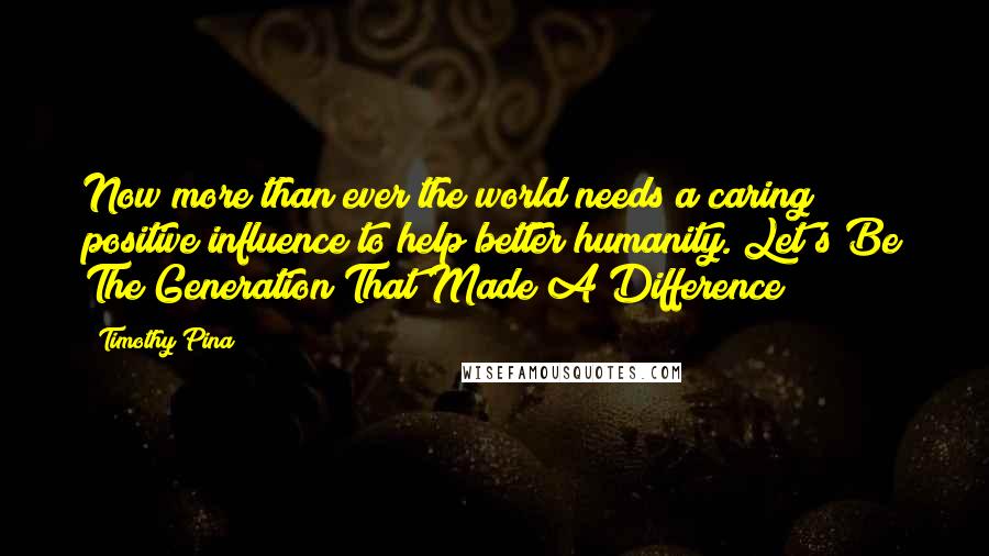 Timothy Pina Quotes: Now more than ever the world needs a caring positive influence to help better humanity. Let's Be The Generation That Made A Difference!