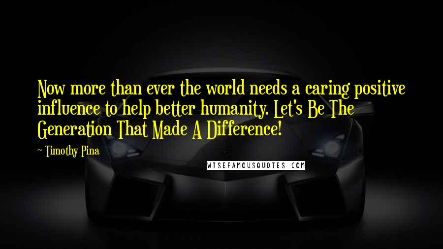 Timothy Pina Quotes: Now more than ever the world needs a caring positive influence to help better humanity. Let's Be The Generation That Made A Difference!