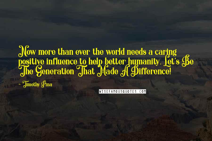 Timothy Pina Quotes: Now more than ever the world needs a caring positive influence to help better humanity. Let's Be The Generation That Made A Difference!