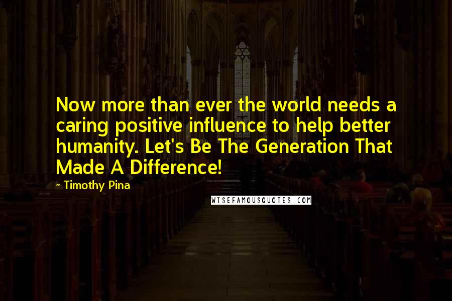 Timothy Pina Quotes: Now more than ever the world needs a caring positive influence to help better humanity. Let's Be The Generation That Made A Difference!