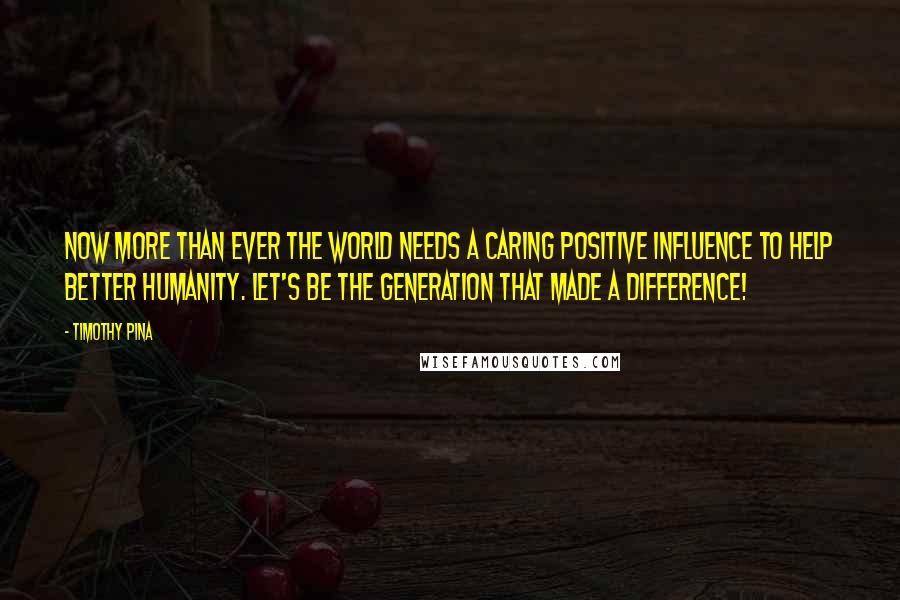 Timothy Pina Quotes: Now more than ever the world needs a caring positive influence to help better humanity. Let's Be The Generation That Made A Difference!