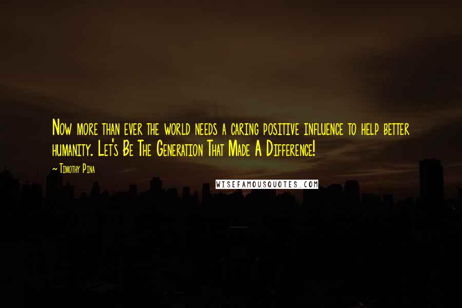 Timothy Pina Quotes: Now more than ever the world needs a caring positive influence to help better humanity. Let's Be The Generation That Made A Difference!