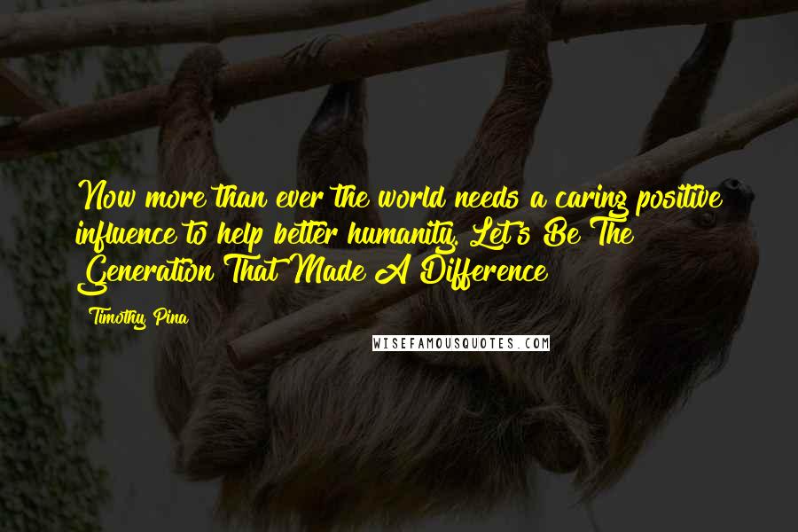 Timothy Pina Quotes: Now more than ever the world needs a caring positive influence to help better humanity. Let's Be The Generation That Made A Difference!