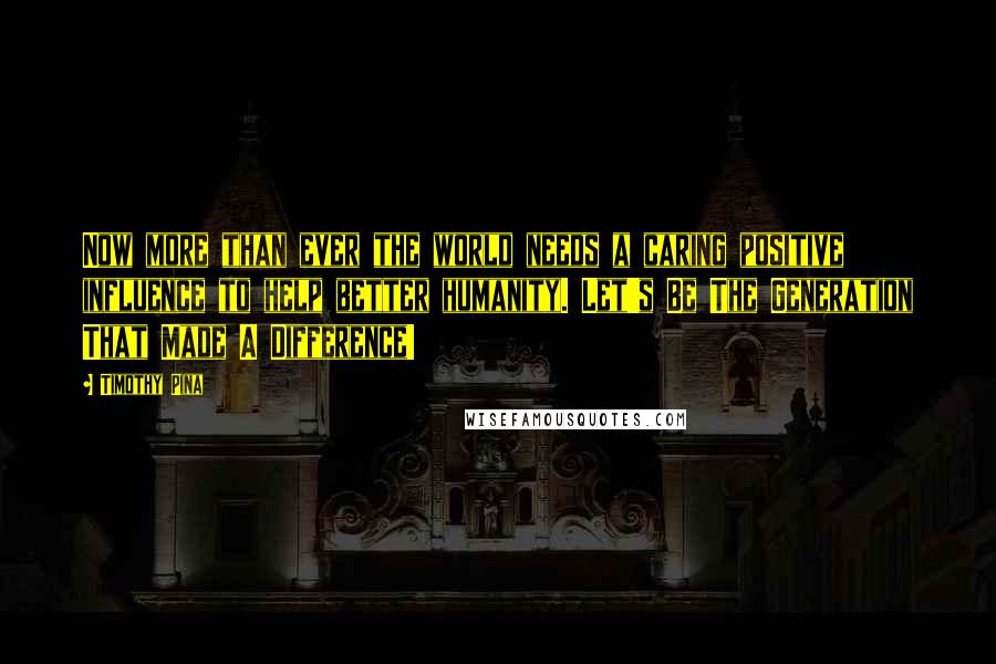 Timothy Pina Quotes: Now more than ever the world needs a caring positive influence to help better humanity. Let's Be The Generation That Made A Difference!