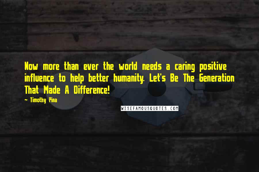 Timothy Pina Quotes: Now more than ever the world needs a caring positive influence to help better humanity. Let's Be The Generation That Made A Difference!