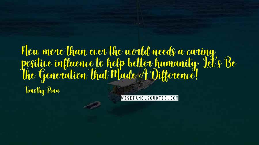 Timothy Pina Quotes: Now more than ever the world needs a caring positive influence to help better humanity. Let's Be The Generation That Made A Difference!