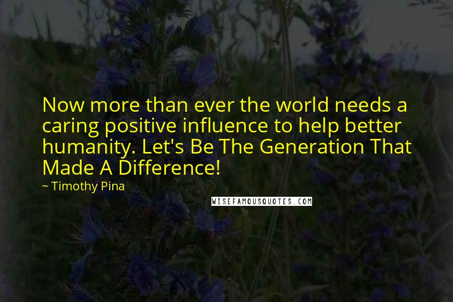 Timothy Pina Quotes: Now more than ever the world needs a caring positive influence to help better humanity. Let's Be The Generation That Made A Difference!