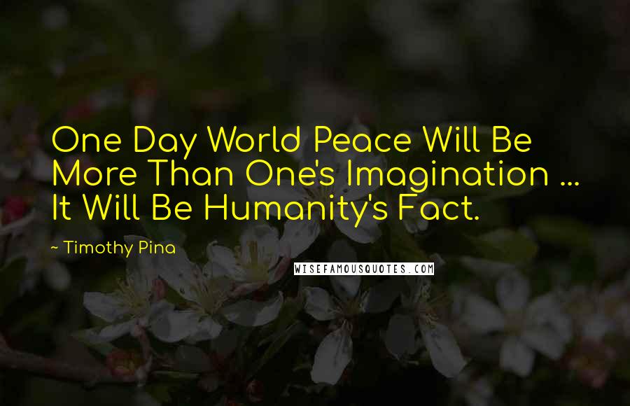 Timothy Pina Quotes: One Day World Peace Will Be More Than One's Imagination ... It Will Be Humanity's Fact.