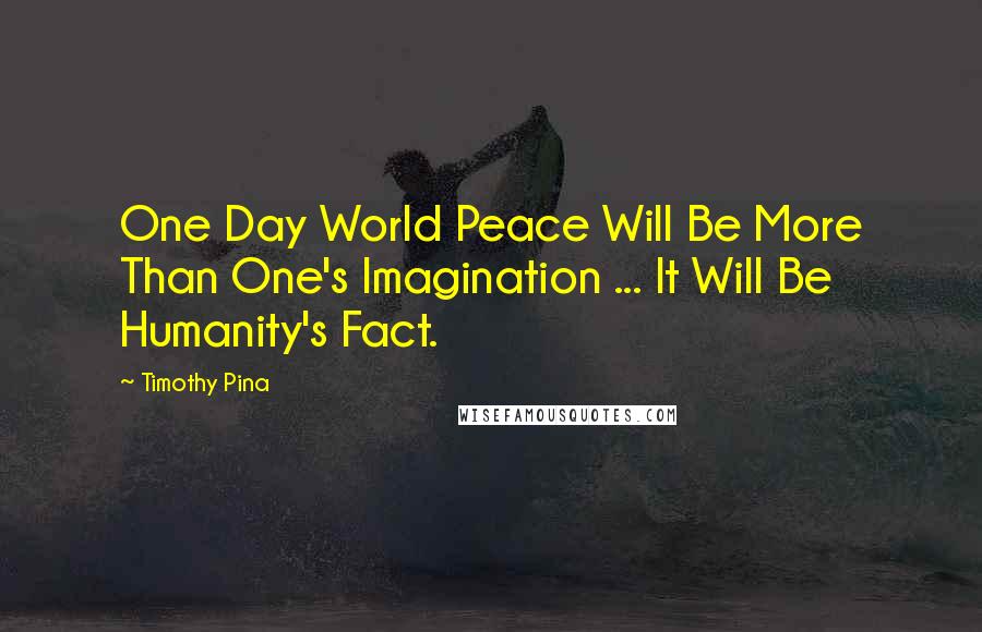 Timothy Pina Quotes: One Day World Peace Will Be More Than One's Imagination ... It Will Be Humanity's Fact.