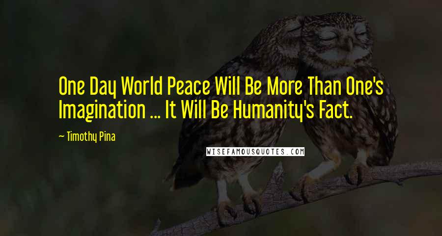 Timothy Pina Quotes: One Day World Peace Will Be More Than One's Imagination ... It Will Be Humanity's Fact.