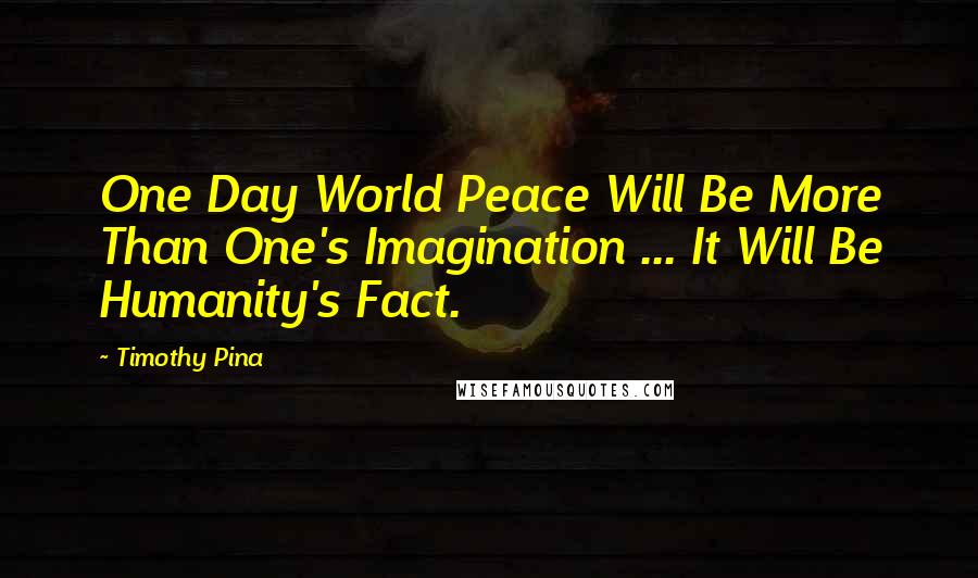 Timothy Pina Quotes: One Day World Peace Will Be More Than One's Imagination ... It Will Be Humanity's Fact.