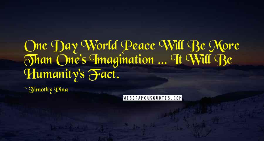 Timothy Pina Quotes: One Day World Peace Will Be More Than One's Imagination ... It Will Be Humanity's Fact.