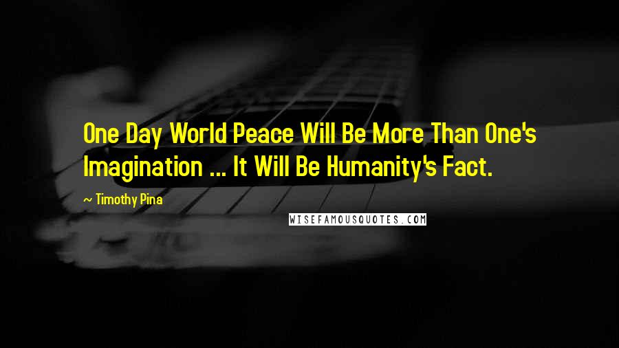 Timothy Pina Quotes: One Day World Peace Will Be More Than One's Imagination ... It Will Be Humanity's Fact.