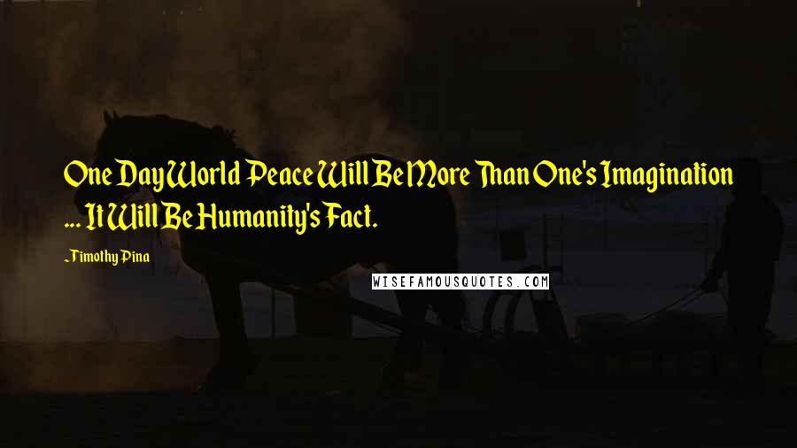 Timothy Pina Quotes: One Day World Peace Will Be More Than One's Imagination ... It Will Be Humanity's Fact.