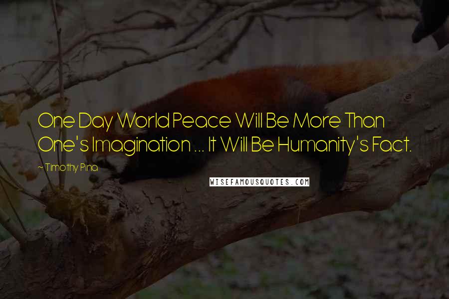 Timothy Pina Quotes: One Day World Peace Will Be More Than One's Imagination ... It Will Be Humanity's Fact.