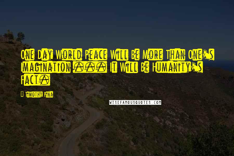 Timothy Pina Quotes: One Day World Peace Will Be More Than One's Imagination ... It Will Be Humanity's Fact.