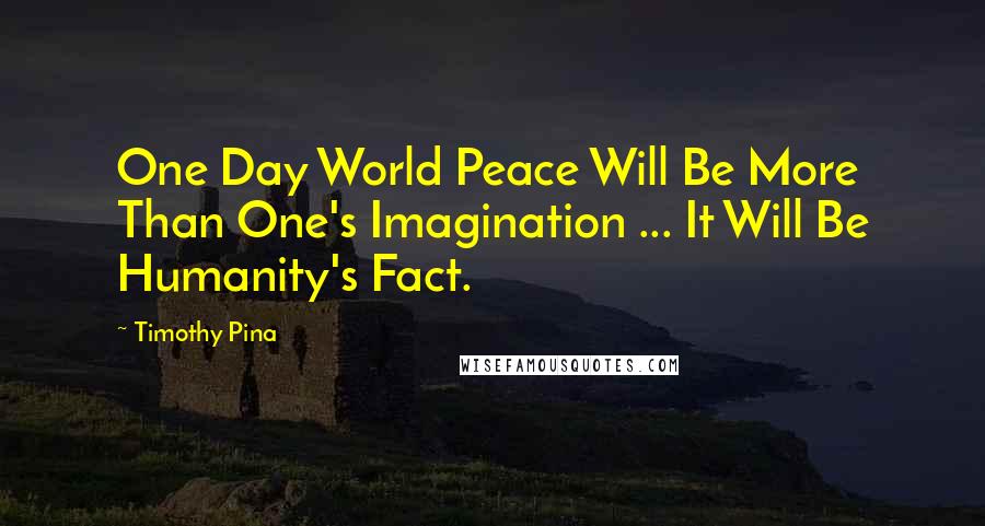 Timothy Pina Quotes: One Day World Peace Will Be More Than One's Imagination ... It Will Be Humanity's Fact.