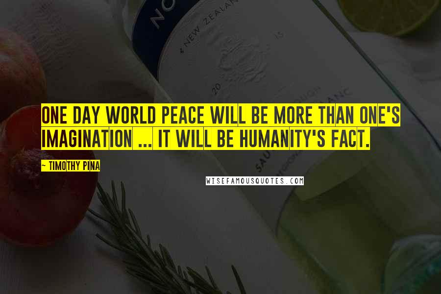 Timothy Pina Quotes: One Day World Peace Will Be More Than One's Imagination ... It Will Be Humanity's Fact.