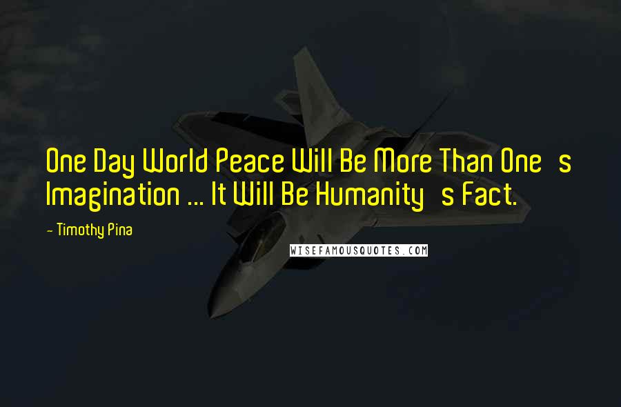 Timothy Pina Quotes: One Day World Peace Will Be More Than One's Imagination ... It Will Be Humanity's Fact.