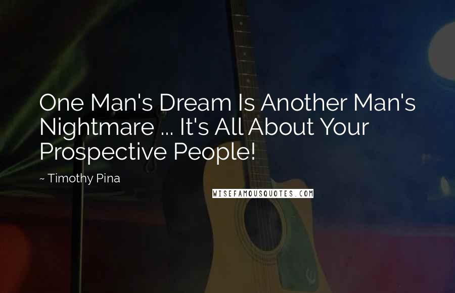 Timothy Pina Quotes: One Man's Dream Is Another Man's Nightmare ... It's All About Your Prospective People!