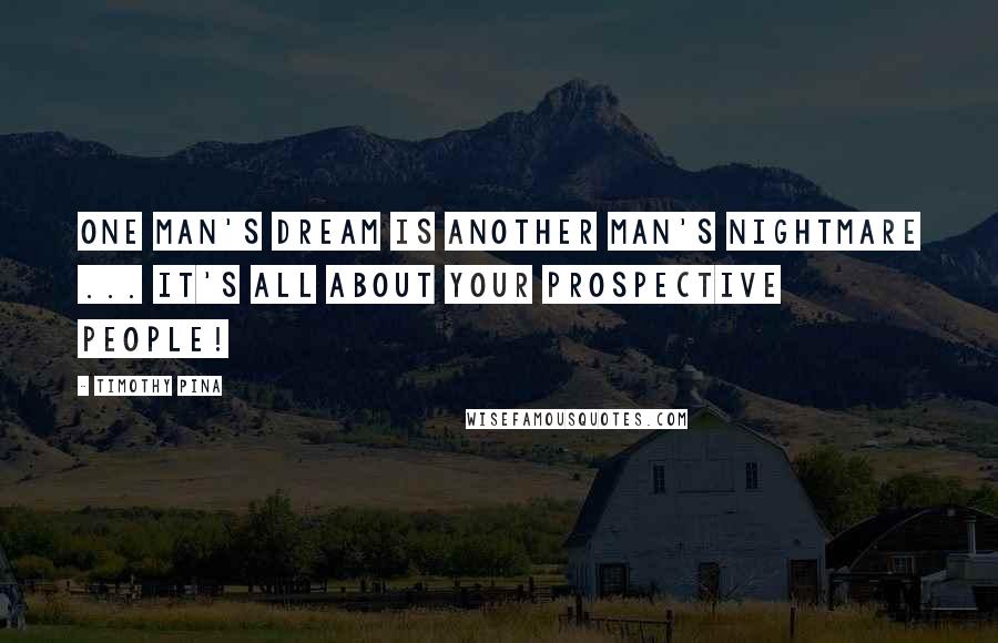 Timothy Pina Quotes: One Man's Dream Is Another Man's Nightmare ... It's All About Your Prospective People!