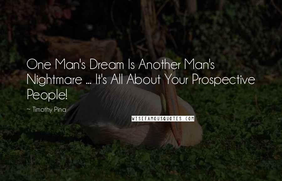 Timothy Pina Quotes: One Man's Dream Is Another Man's Nightmare ... It's All About Your Prospective People!