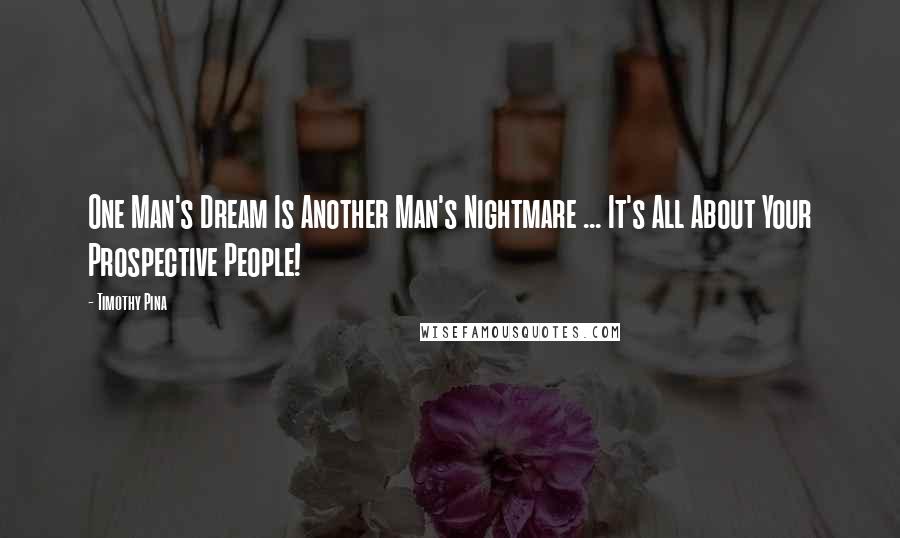Timothy Pina Quotes: One Man's Dream Is Another Man's Nightmare ... It's All About Your Prospective People!