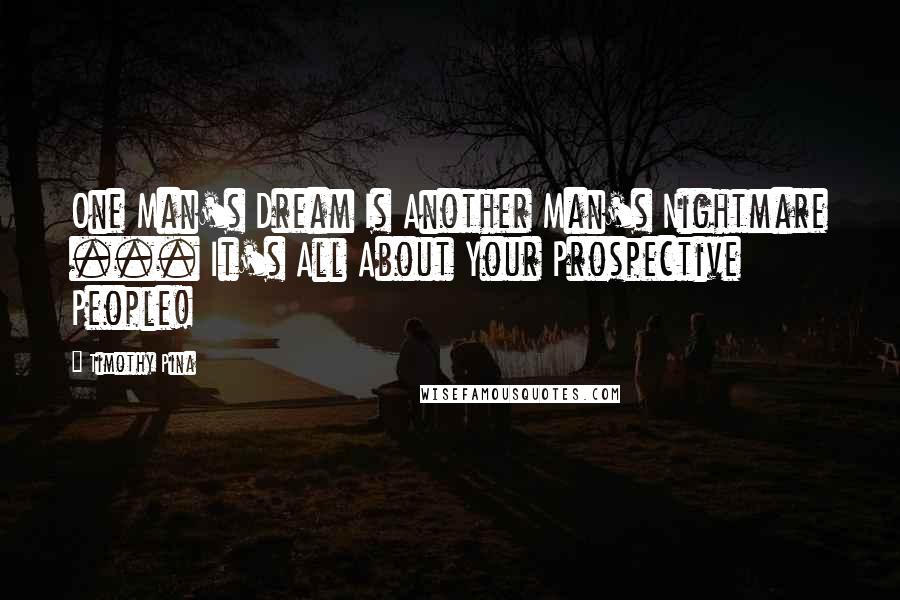 Timothy Pina Quotes: One Man's Dream Is Another Man's Nightmare ... It's All About Your Prospective People!