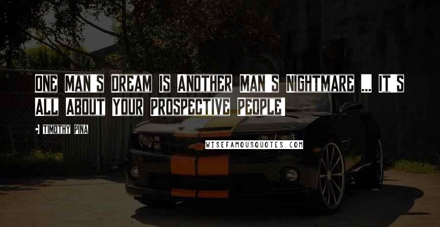 Timothy Pina Quotes: One Man's Dream Is Another Man's Nightmare ... It's All About Your Prospective People!