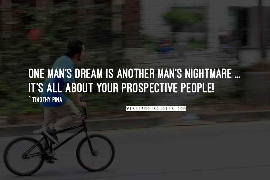 Timothy Pina Quotes: One Man's Dream Is Another Man's Nightmare ... It's All About Your Prospective People!