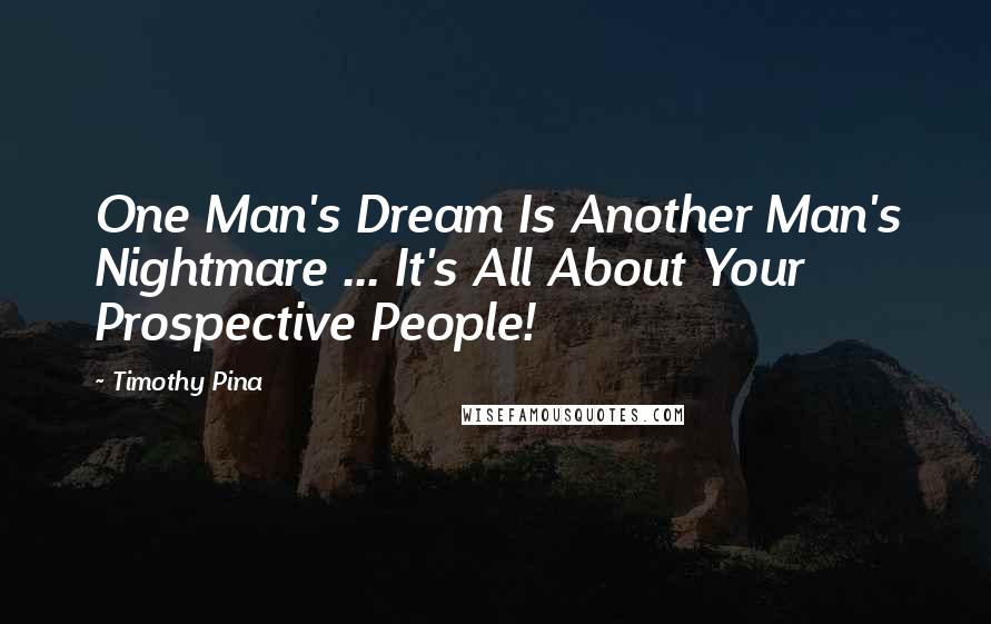 Timothy Pina Quotes: One Man's Dream Is Another Man's Nightmare ... It's All About Your Prospective People!