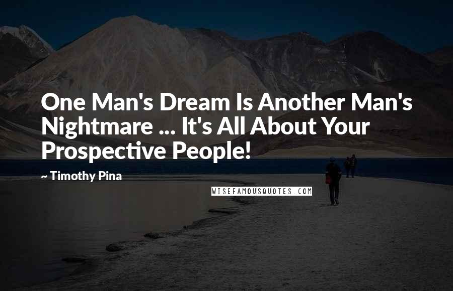 Timothy Pina Quotes: One Man's Dream Is Another Man's Nightmare ... It's All About Your Prospective People!