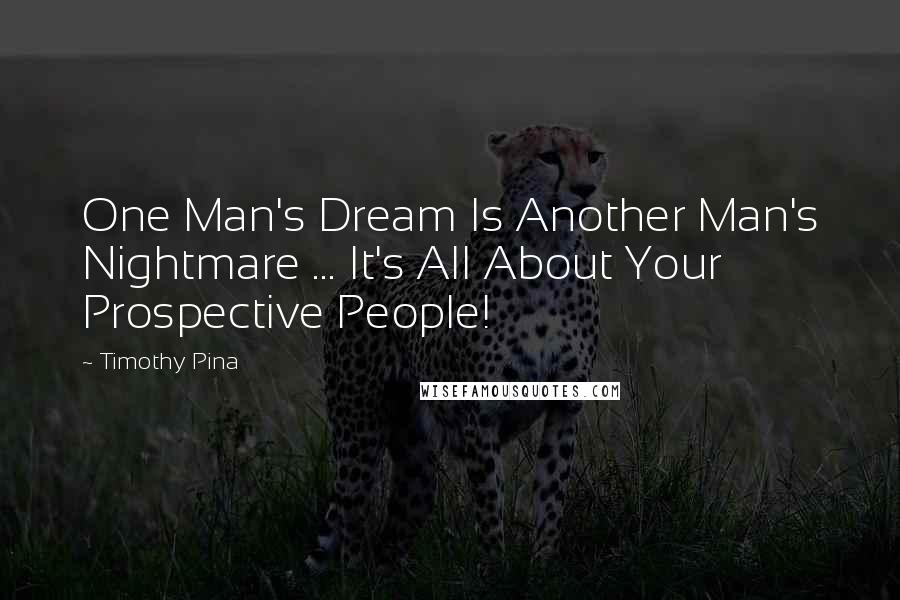 Timothy Pina Quotes: One Man's Dream Is Another Man's Nightmare ... It's All About Your Prospective People!