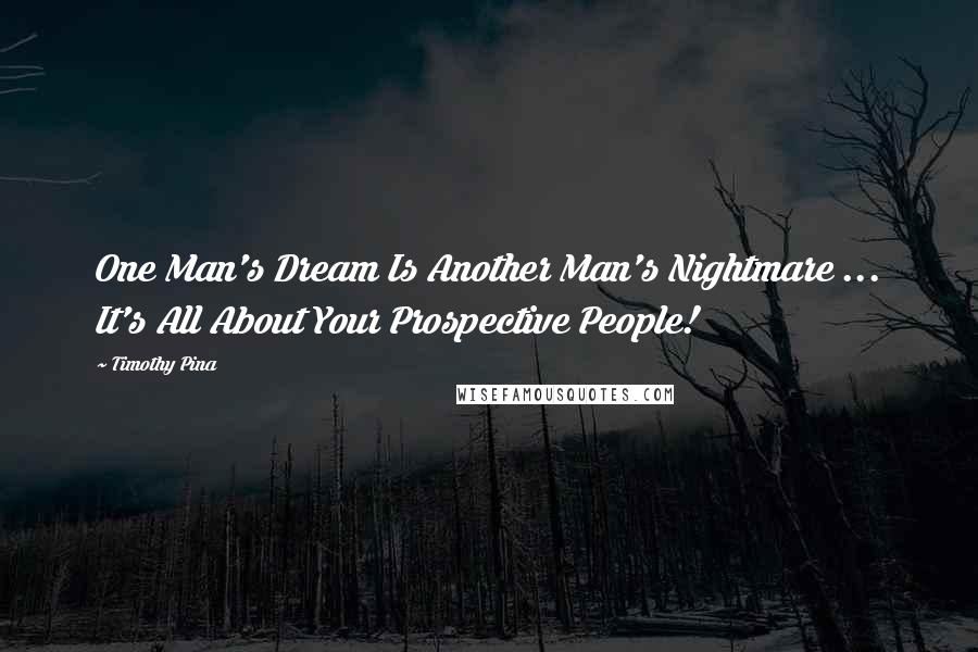 Timothy Pina Quotes: One Man's Dream Is Another Man's Nightmare ... It's All About Your Prospective People!