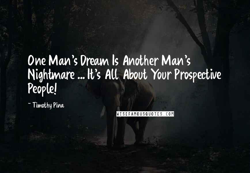 Timothy Pina Quotes: One Man's Dream Is Another Man's Nightmare ... It's All About Your Prospective People!