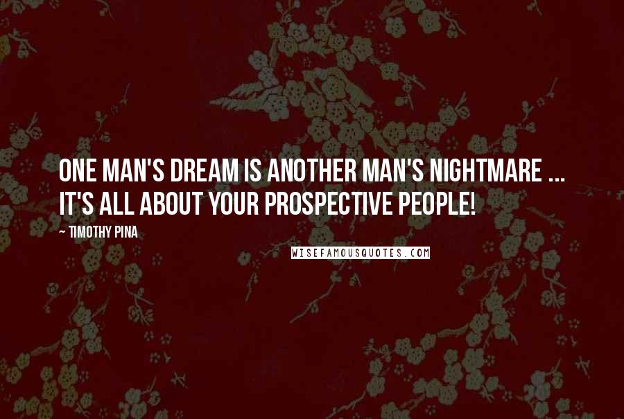 Timothy Pina Quotes: One Man's Dream Is Another Man's Nightmare ... It's All About Your Prospective People!