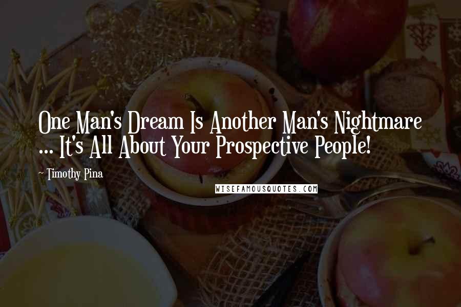 Timothy Pina Quotes: One Man's Dream Is Another Man's Nightmare ... It's All About Your Prospective People!