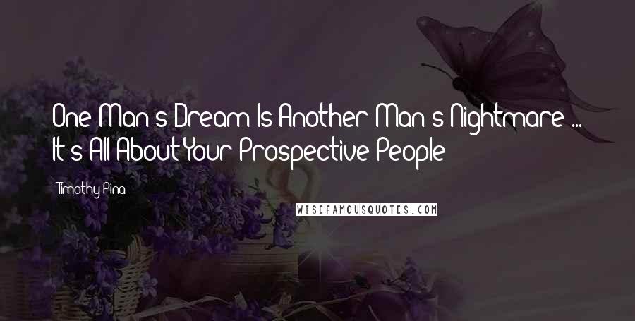 Timothy Pina Quotes: One Man's Dream Is Another Man's Nightmare ... It's All About Your Prospective People!