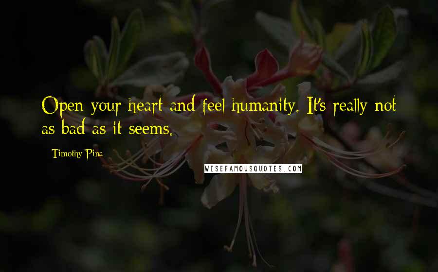 Timothy Pina Quotes: Open your heart and feel humanity. It's really not as bad as it seems.