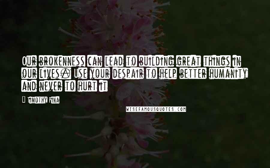 Timothy Pina Quotes: Our brokenness can lead to building great things in our lives. Use your despair to help better humanity and never to hurt it