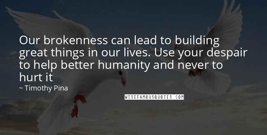 Timothy Pina Quotes: Our brokenness can lead to building great things in our lives. Use your despair to help better humanity and never to hurt it