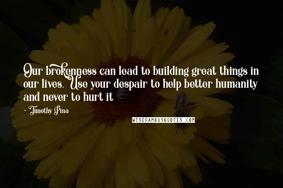 Timothy Pina Quotes: Our brokenness can lead to building great things in our lives. Use your despair to help better humanity and never to hurt it