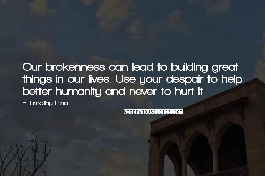 Timothy Pina Quotes: Our brokenness can lead to building great things in our lives. Use your despair to help better humanity and never to hurt it