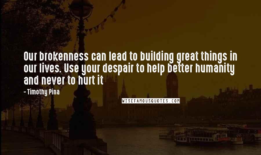 Timothy Pina Quotes: Our brokenness can lead to building great things in our lives. Use your despair to help better humanity and never to hurt it