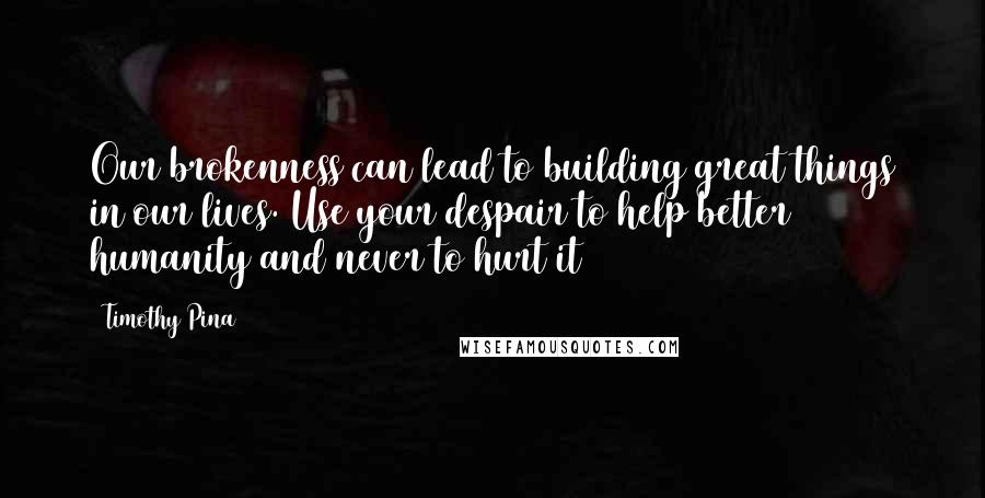 Timothy Pina Quotes: Our brokenness can lead to building great things in our lives. Use your despair to help better humanity and never to hurt it