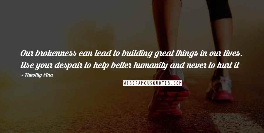 Timothy Pina Quotes: Our brokenness can lead to building great things in our lives. Use your despair to help better humanity and never to hurt it