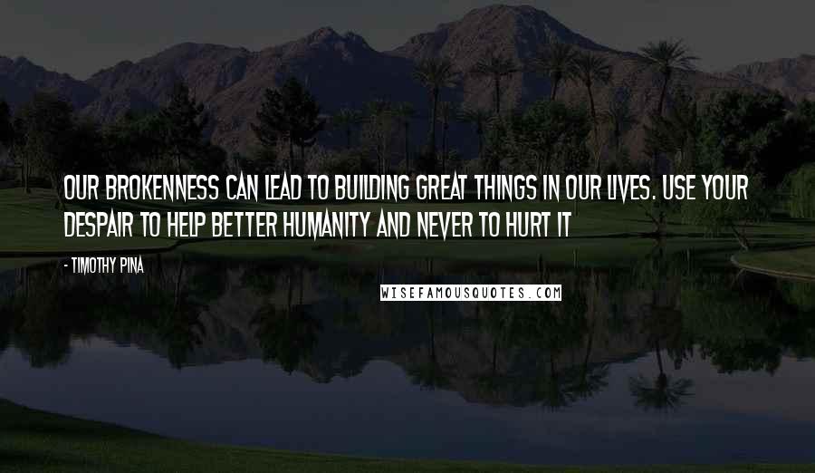 Timothy Pina Quotes: Our brokenness can lead to building great things in our lives. Use your despair to help better humanity and never to hurt it